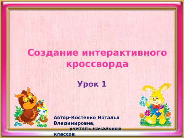 Создание интерактивного кроссворда Урок 1 Автор-Костенко Наталья Владимировна,  учитель начальных классов 