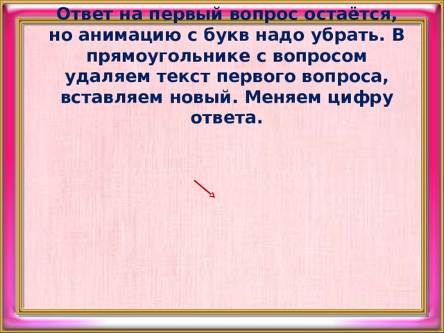 Ответ на первый вопрос остаётся, но анимацию с букв надо убрать. В прямоугольнике с вопросом удаляем текст первого вопроса, вставляем новый. Меняем цифру ответа.    