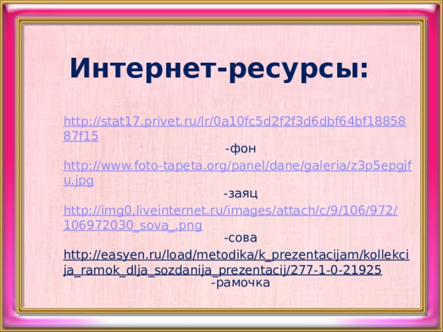 Интернет-ресурсы: http://stat17.privet.ru/lr/0a10fc5d2f2f3d6dbf64bf1885887f15  -фон http://www.foto-tapeta.org/panel/dane/galeria/z3p5epgjfu.jpg  -заяц http://img0.liveinternet.ru/images/attach/c/9/106/972/106972030_sova_.png  -сова http://easyen.ru/load/metodika/k_prezentacijam/kollekcija_ramok_dlja_sozdanija_prezentacij/277-1-0-21925 -рамочка 