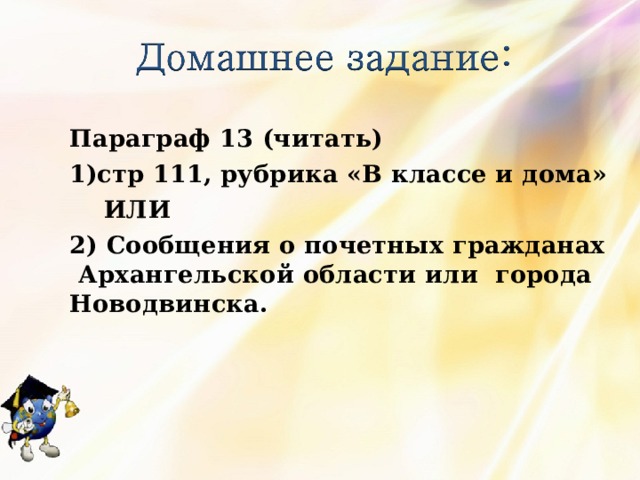 Параграф 13 (читать) стр 111, рубрика «В классе и дома»  ИЛИ 2) Сообщения о почетных гражданах Архангельской области или города Новодвинска.  