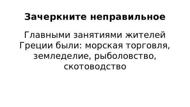 Зачеркните неправильное Главными занятиями жителей Греции были: морская торговля, земледелие, рыболовство, скотоводство 