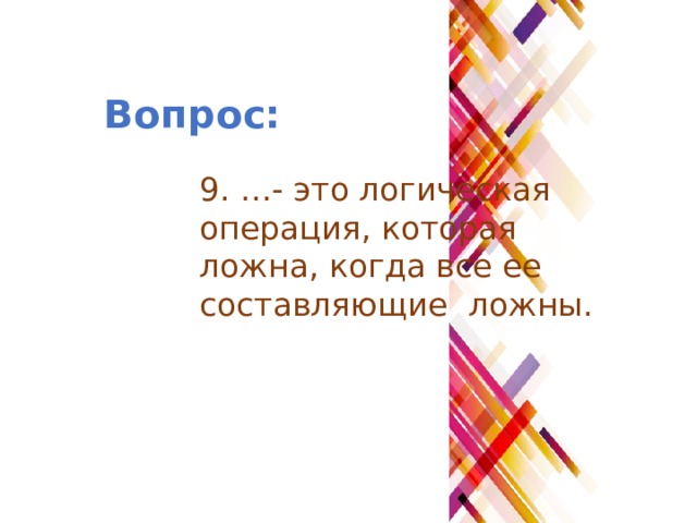 Вопрос: 9. …- это логическая операция, которая ложна, когда все ее составляющие ложны. 