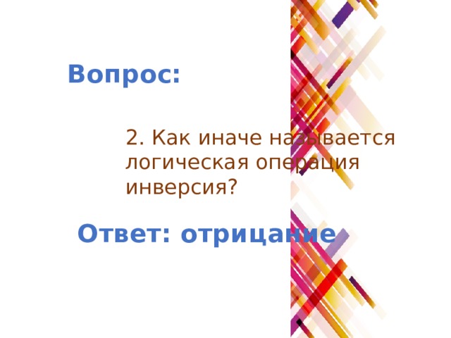 Вопрос: 2. Как иначе называется логическая операция инверсия? Ответ: отрицание 