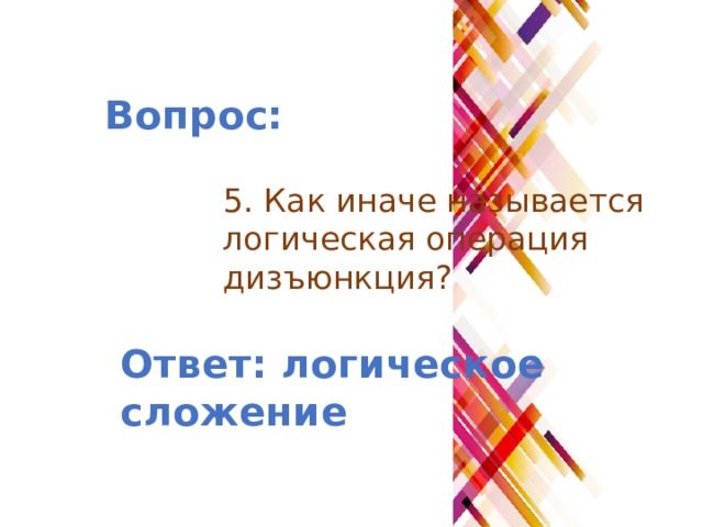 Вопрос: 5. Как иначе называется логическая операция дизъюнкция? Ответ: логическое сложение 