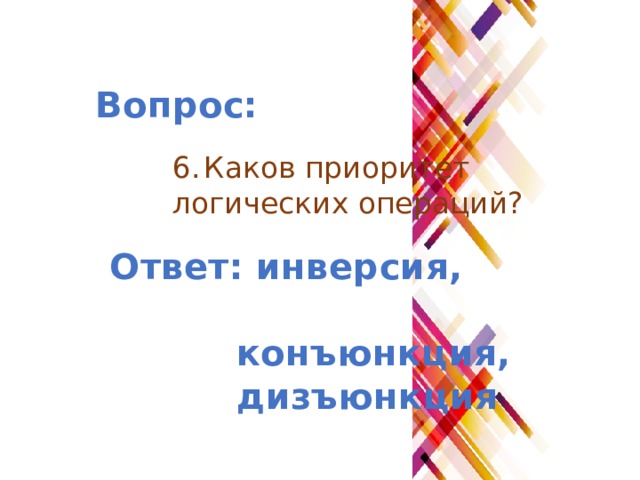Вопрос: 6.  Каков приоритет логических операций? Ответ: инверсия, конъюнкция, дизъюнкция 