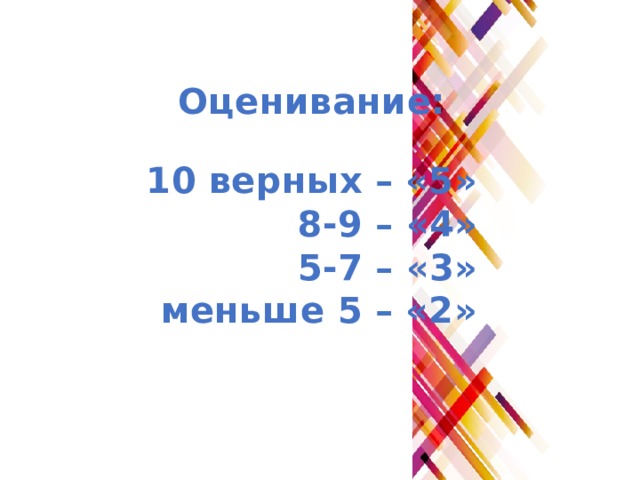 Оценивание: 10 верных – «5» 8-9 – «4» 5-7 – «3» меньше 5 – «2» 