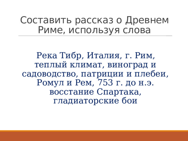Составить рассказ о Древнем Риме, используя слова Река Тибр, Италия, г. Рим, теплый климат, виноград и садоводство, патриции и плебеи, Ромул и Рем, 753 г. до н.э. восстание Спартака, гладиаторские бои 