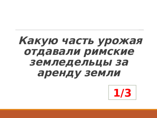   Какую часть урожая отдавали римские земледельцы за аренду земли 1/3 