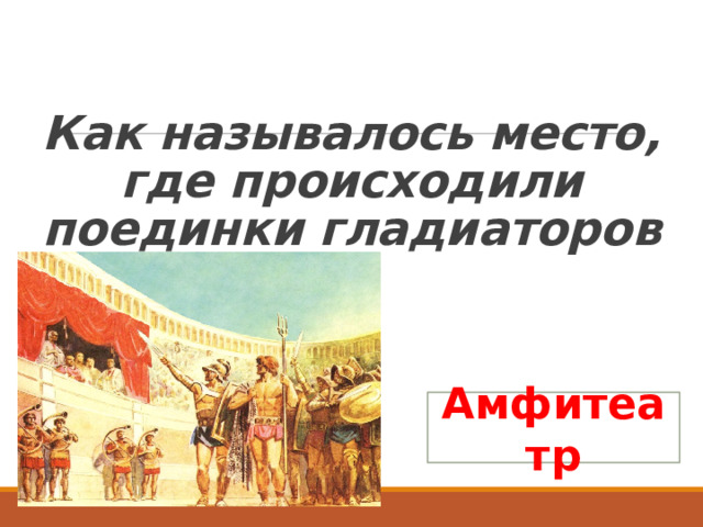  Как называлось место, где происходили поединки гладиаторов Амфитеатр 