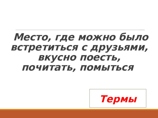    Место, где можно было встретиться с друзьями, вкусно поесть, почитать, помыться   Термы 