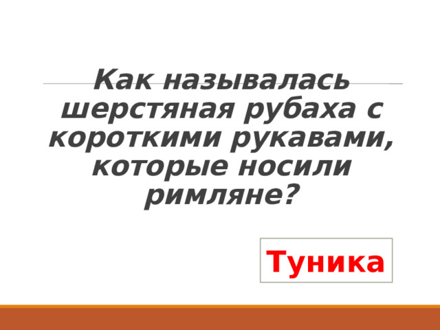  Как называлась шерстяная рубаха с короткими рукавами, которые носили римляне?   Туника 
