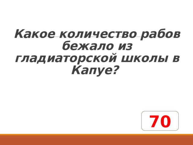   Какое количество рабов бежало из гладиаторской школы в Капуе? 70 