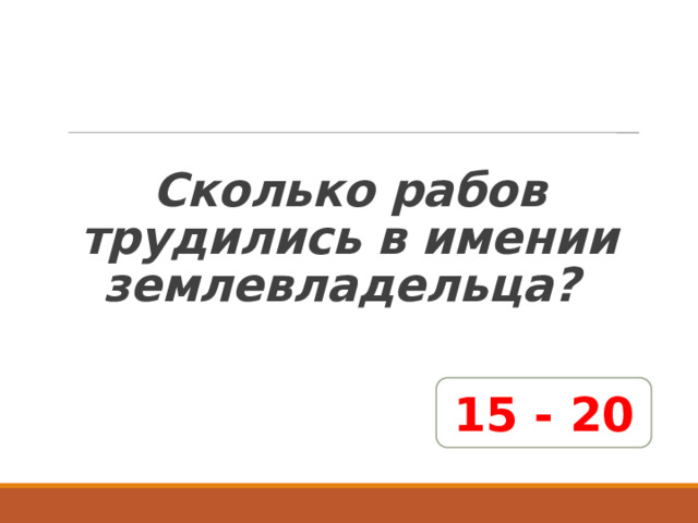   Сколько рабов трудились в имении землевладельца? 15 - 20 