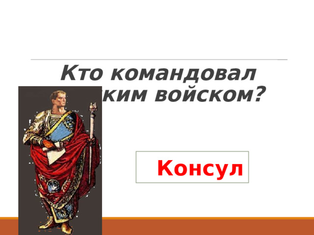  Кто командовал римским войском? Консул 