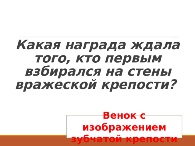   Какая награда ждала того, кто первым взбирался на стены вражеской крепости? Венок с изображением зубчатой крепости 
