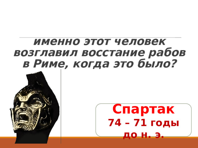  именно этот человек возглавил восстание рабов в Риме, когда это было? Спартак 74 – 71 годы до н. э. 