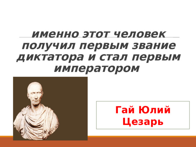  именно этот человек получил первым звание диктатора и стал первым императором Гай Юлий Цезарь 