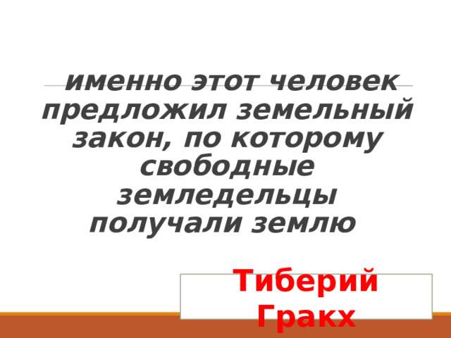   именно этот человек предложил земельный закон, по которому свободные земледельцы  получали землю Тиберий Гракх 
