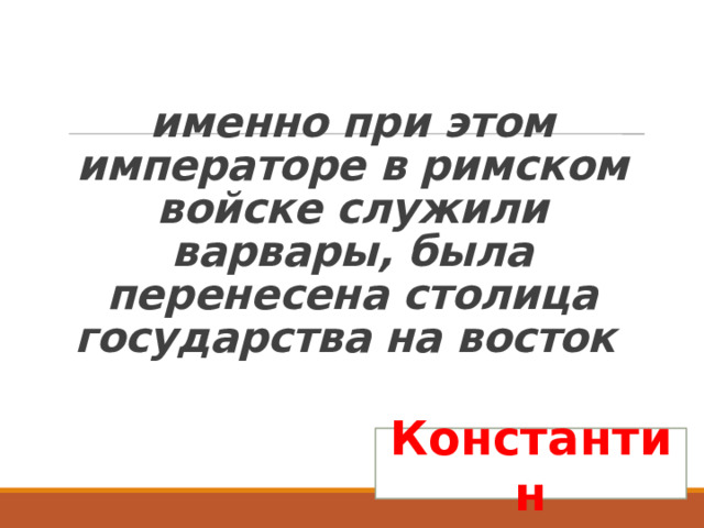   именно при этом императоре в римском войске служили варвары, была перенесена столица государства на восток Константин 