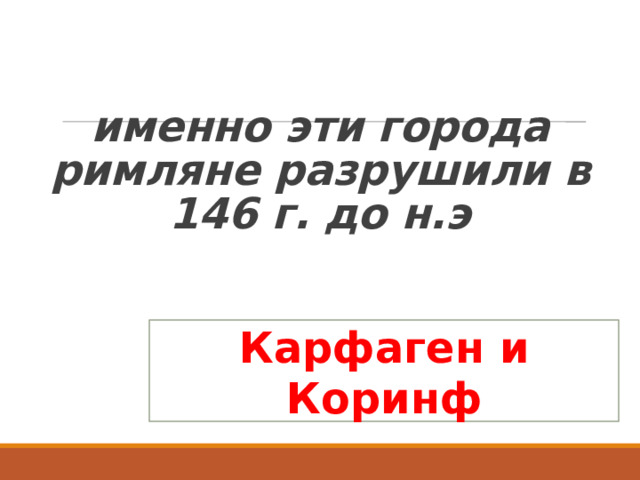  именно эти города римляне разрушили в 146 г. до н.э Карфаген и Коринф 
