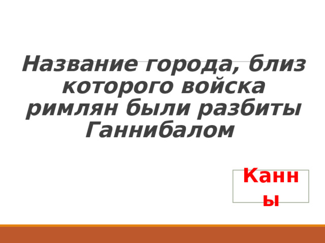   Название города, близ которого войска римлян были разбиты Ганнибалом Канны 