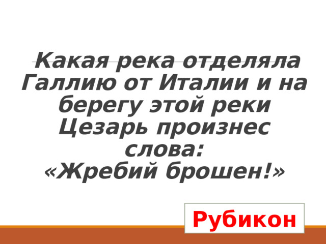  Какая река отделяла Галлию от Италии и на берегу этой реки Цезарь произнес слова:  «Жребий брошен!» Рубикон 