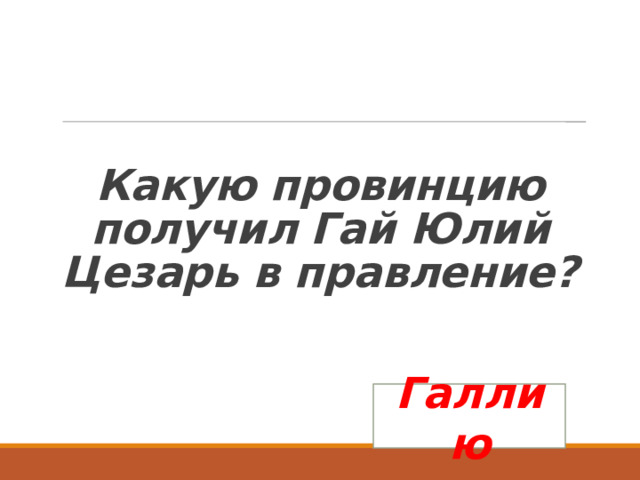 Какую провинцию получил Гай Юлий Цезарь в правление? Галлию 