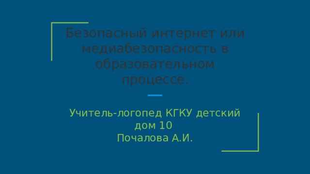 Безопасный интернет или медиабезопасность в образовательном процессе. Учитель-логопед КГКУ детский дом 10 Почалова А.И. 