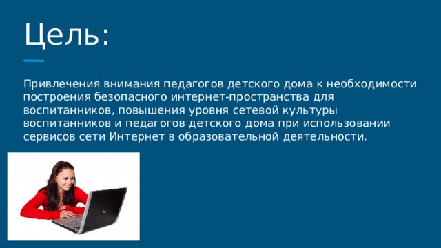 Цель: Привлечения внимания педагогов детского дома к необходимости построения безопасного интернет-пространства для воспитанников, повышения уровня сетевой культуры воспитанников и педагогов детского дома при использовании сервисов сети Интернет в образовательной деятельности. 