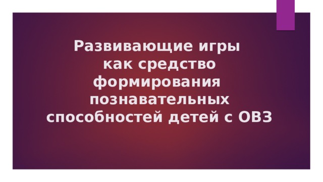 Развивающие игры  как средство формирования  познавательных способностей детей с ОВЗ 