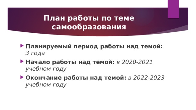 План работы по теме самообразования Планируемый период работы над темой: 3 года Начало работы над темой:  в 2020-2021 учебном году Окончание работы над темой:  в 2022-2023 учебном году 
