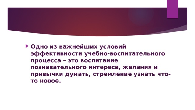 Одно из важнейших условий эффективности учебно-воспитательного процесса – это воспитание познавательного интереса, желания и привычки думать, стремление узнать что-то новое. 
