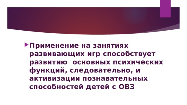 Применение на занятиях развивающих игр способствует развитию основных психических функций, следовательно, и активизации познавательных способностей детей с ОВЗ 