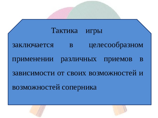 Тактика игры заключается в целесообразном применении различных приемов в зависимости от своих возможностей и возможностей соперника 