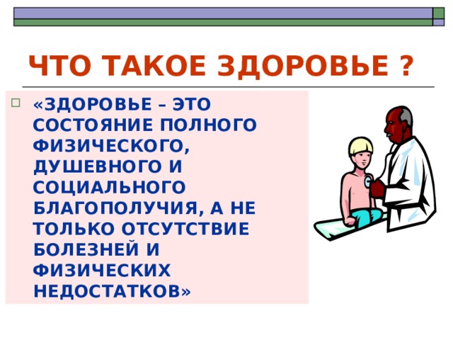 ЧТО ТАКОЕ ЗДОРОВЬЕ ? «ЗДОРОВЬЕ – ЭТО СОСТОЯНИЕ ПОЛНОГО ФИЗИЧЕСКОГО, ДУШЕВНОГО И СОЦИАЛЬНОГО БЛАГОПОЛУЧИЯ, А НЕ ТОЛЬКО ОТСУТСТВИЕ БОЛЕЗНЕЙ И ФИЗИЧЕСКИХ НЕДОСТАТКОВ» 