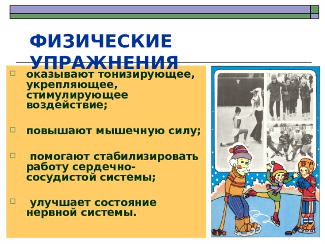 ФИЗИЧЕСКИЕ УПРАЖНЕНИЯ оказывают тонизирующее, укрепляющее, стимулирующее воздействие;  повышают мышечную силу;   помогают стабилизировать работу сердечно - сосудистой системы;   улучшает состояние нервной системы.   