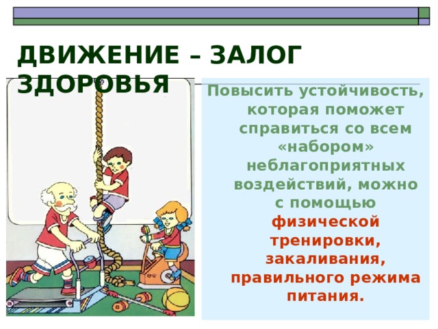 ДВИЖЕНИЕ – ЗАЛОГ ЗДОРОВЬЯ Повысить устойчивость, которая поможет справиться со всем «набором» неблагоприятных воздействий, можно с помощью физической тренировки, закаливания, правильного режима питания. 