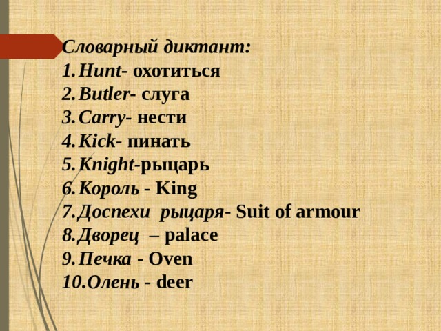 Словарный диктант: Hunt - охотиться Butler - слуга Carry- нести Kick- пинать Knight- рыцарь Король - King Доспехи рыцаря - Suit of armour Дворец – palace Печка - Oven 10.Олень - deer 