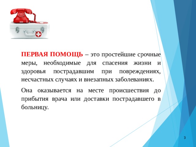 ПЕРВАЯ ПОМОЩЬ – это простейшие срочные меры, необходимые для спасения жизни и здоровья пострадавшим при повреждениях, несчастных случаях и внезапных заболеваниях. Она оказывается на месте происшествия до прибытия врача или доставки пострадавшего в больницу.  