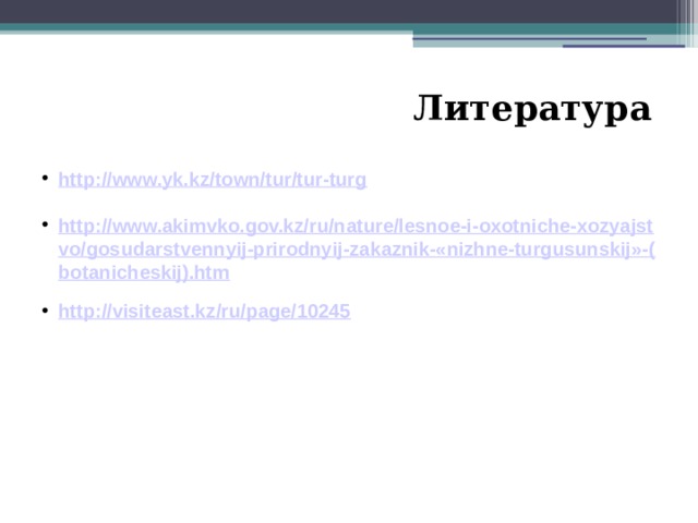Литература http://www.yk.kz/town/tur/tur-turg  http://www.akimvko.gov.kz/ru/nature/lesnoe-i-oxotniche-xozyajstvo/gosudarstvennyij-prirodnyij-zakaznik-«nizhne-turgusunskij»-(botanicheskij).htm  http://visiteast.kz/ru/page/10245  