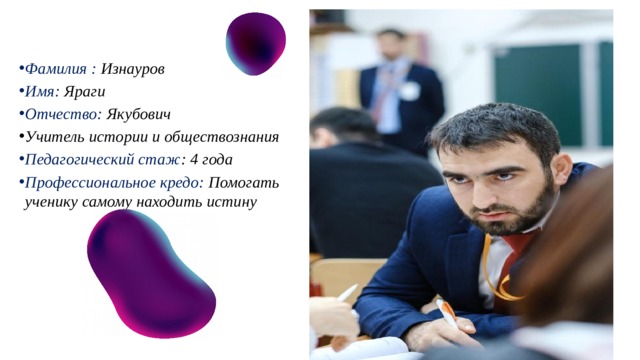 Фамилия :  Изнауров Имя: Яраги Отчество:  Якубович Учитель истории и обществознания Педагогический стаж : 4 года Профессиональное кредо: Помогать ученику самому находить истину  