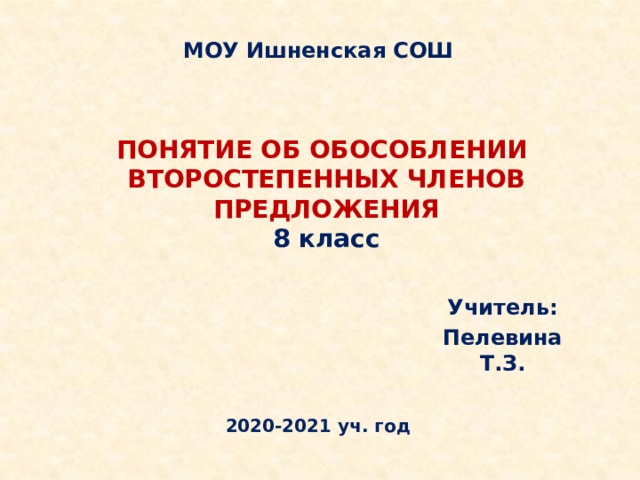 МОУ Ишненская СОШ Понятие об обособлении  второстепенных членов предложения  8 класс   Учитель: Пелевина Т.З. 2020-2021 уч. год 