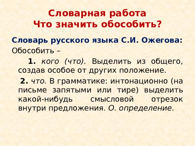 Словарная работа  Что значить обособить? Словарь русского языка С.И. Ожегова: Обособить –  1.  кого (что). Выделить из общего, создав особое от других положение.  2.  что. В грамматике: интонационно (на письме запятыми или тире) выделить какой-нибудь смысловой отрезок внутри предложения. О. определение. 
