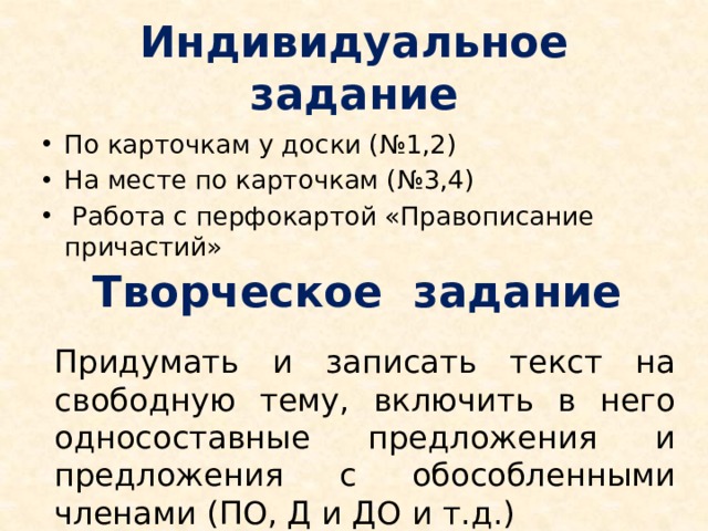 Индивидуальное задание По карточкам у доски (№1,2) На месте по карточкам (№3,4)  Работа с перфокартой «Правописание причастий» Творческое задание Придумать и записать текст на свободную тему, включить в него односоставные предложения и предложения с обособленными членами (ПО, Д и ДО и т.д.) 