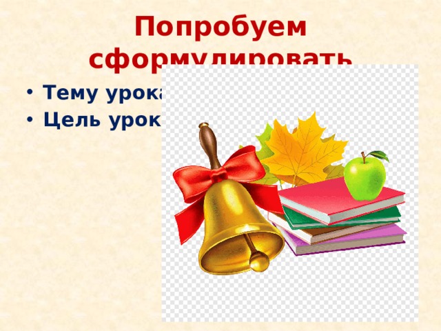 Попробуем сформулировать Тему урока Цель урока 