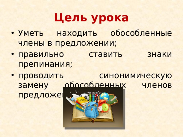 Цель урока Уметь находить обособленные члены в предложении; правильно ставить знаки препинания; проводить синонимическую замену обособленных членов предложения. 