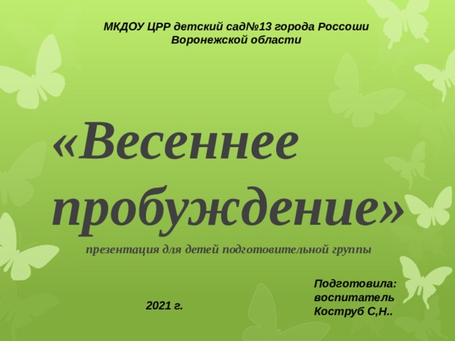 Подготовила: воспитатель Коструб С,Н..   МКДОУ ЦРР детский сад№13 города Россоши Воронежской области      «Весеннее пробуждение» презентация для детей подготовительной группы 2021 г. 