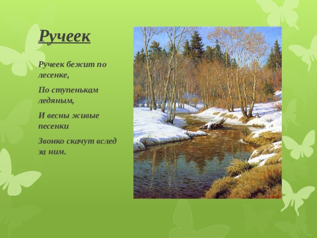 Ручеек Ручеек бежит по лесенке, По ступенькам ледяным, И весны живые песенки Звонко скачут вслед за ним. 