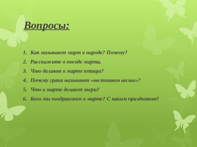 Вопросы: Как называют март в народе? Почему? Расскажите о погоде марта. Что делают в марте птицы? Почему грача называют «вестником весны»? Что в марте делают звери? Кого мы поздравляем в марте? С каким праздником? 