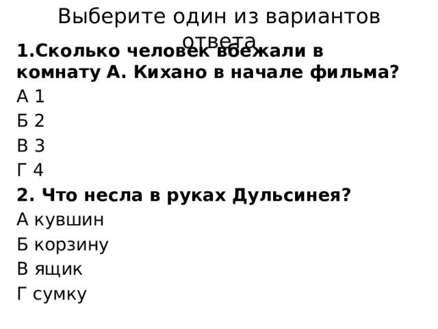 Выберите один из вариантов ответа 1.Сколько человек вбежали в комнату А. Кихано в начале фильма? А 1 Б 2 В 3 Г 4 2. Что несла в руках Дульсинея? А кувшин Б корзину В ящик Г сумку 